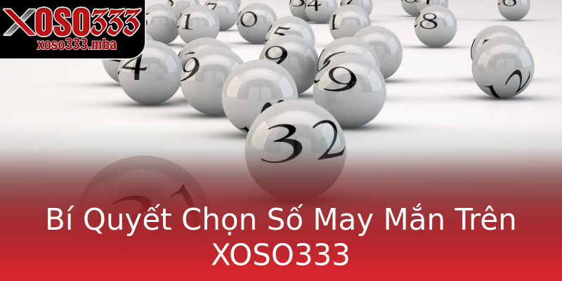 Bí Quyết Chọn Số May Mắn Trên XOSO333 Bí Quyết Chọn Số May Mắn Trên XOSO333